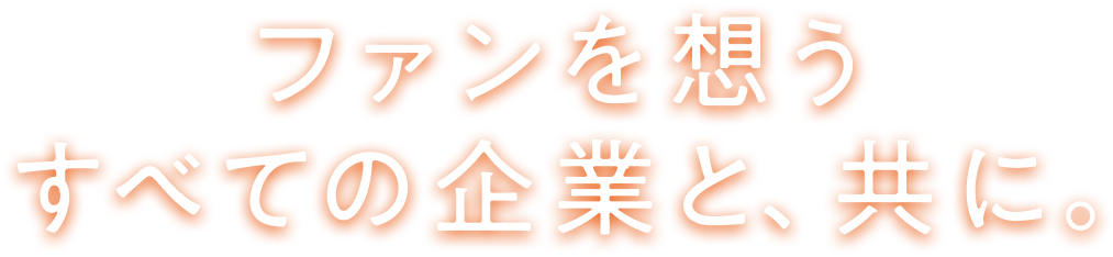 ファンを想うすべての企業と、共に。